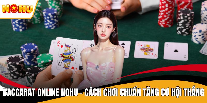 Baccarat Online NOHU - Cách Chơi Chuẩn Tăng Cơ Hội Thắng