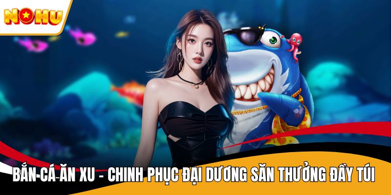 Bắn Cá Ăn Xu – Chinh Phục Đại Dương Săn Thưởng Đầy Túi