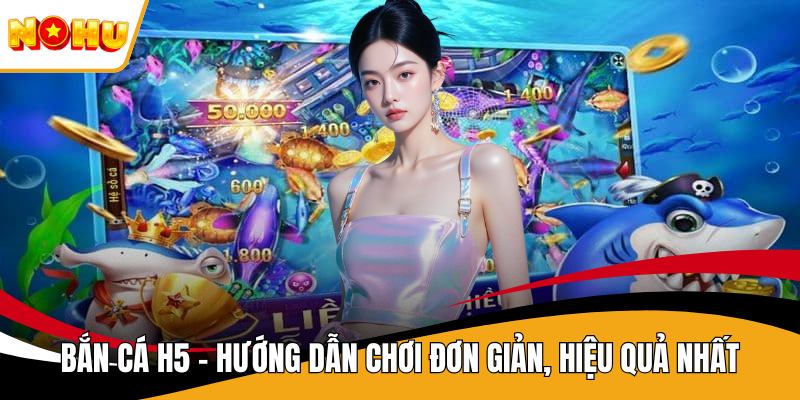 Bắn Cá H5 - Hướng Dẫn Chơi Đơn Giản, Hiệu Quả Nhất