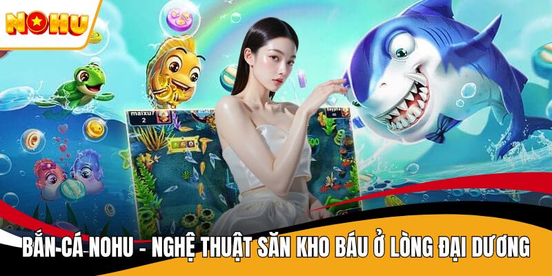 Bắn Cá Nohu - Nghệ Thuật Săn Kho Báu Ở Lòng Đại Dương
