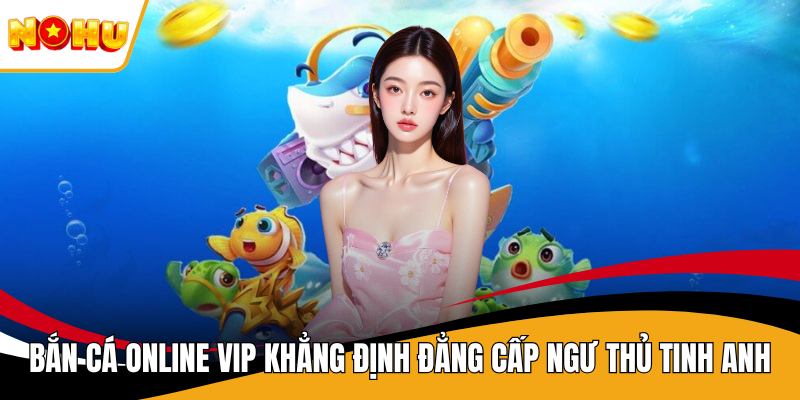 Bắn Cá Online Vip Khẳng Định Đẳng Cấp Ngư Thủ Tinh Anh