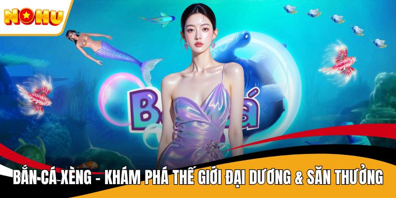 Bắn Cá Xèng – Khám Phá Thế Giới Đại Dương & Săn Thưởng
