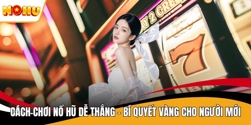 Cách Chơi Nổ Hũ Dễ Thắng - Bí Quyết Vàng Cho Người Mới