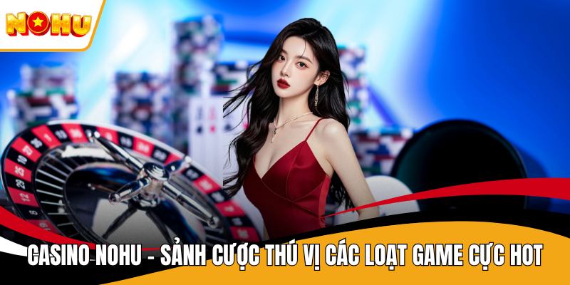 Casino NOHU - Sảnh Cược Thú Vị Các Loạt Game Cực Hot