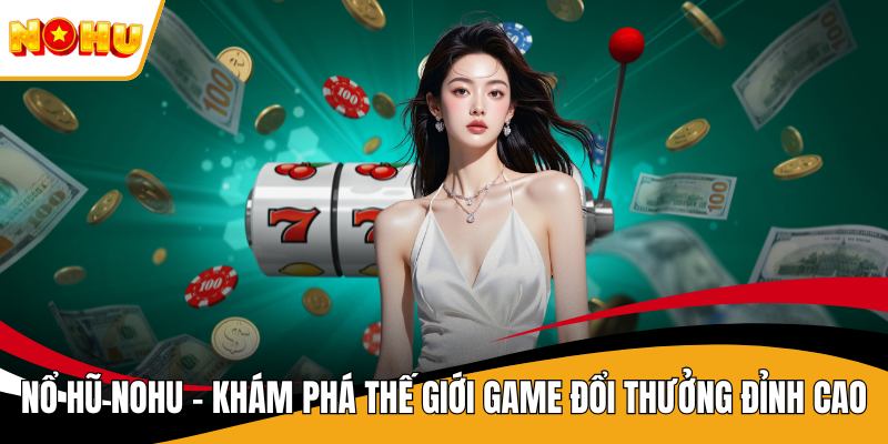 Nổ Hũ NOHU – Khám Phá Thế Giới Game Đổi Thưởng Đỉnh Cao