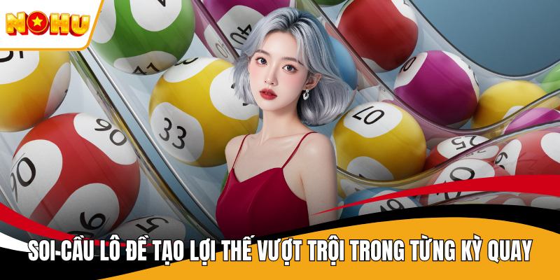 Soi Cầu Lô Đề Tạo Lợi Thế Vượt Trội Trong Từng Kỳ Quay