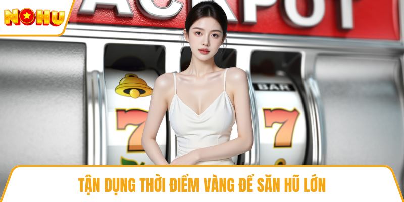 Tận dụng thời điểm vàng để săn hũ lớn