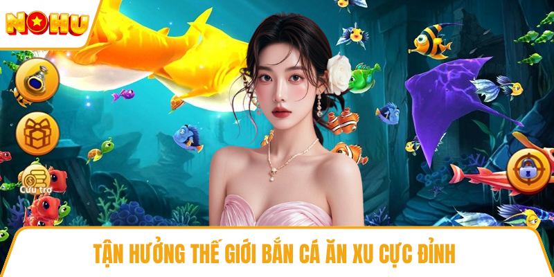 Tận hưởng thế giới bắn cá ăn xu cực đỉnh