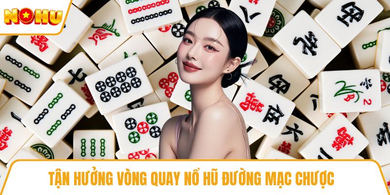 Tận hưởng vòng quay nổ hũ đường mạc chược 