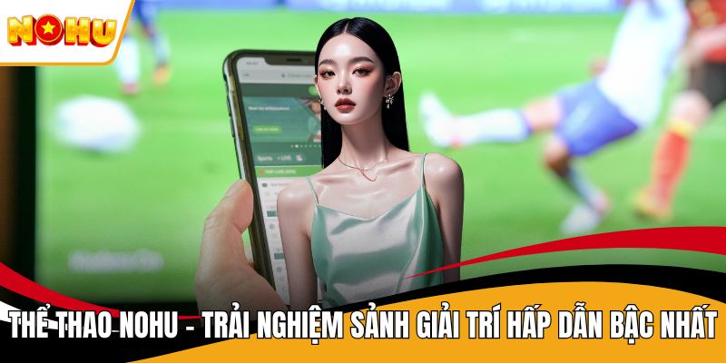 Thể Thao NOHU - Trải Nghiệm Sảnh Giải Trí Hấp Dẫn Bậc Nhất