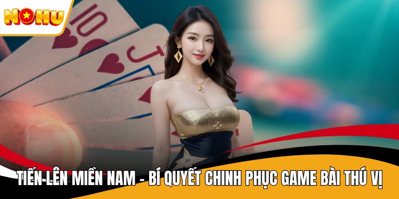 Tiến Lên Miền Nam - Bí Quyết Chinh Phục Game Bài Thú Vị