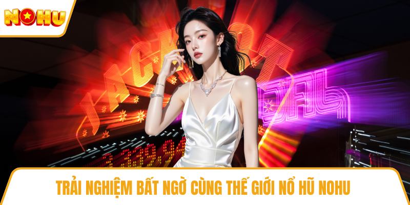 Trải nghiệm bất ngờ cùng thế giới nổ hũ NOHU