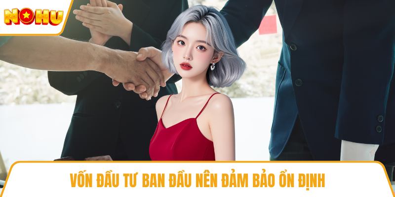 Vốn đầu tư ban đầu nên đảm bảo ổn định